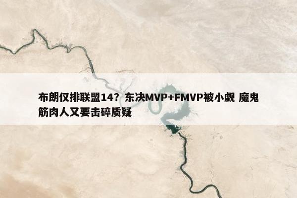 布朗仅排联盟14？东决MVP+FMVP被小觑 魔鬼筋肉人又要击碎质疑