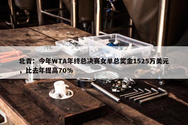 北青：今年WTA年终总决赛女单总奖金1525万美元，比去年提高70%