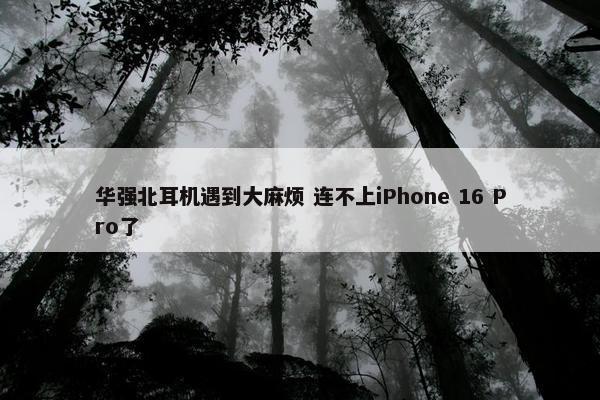 华强北耳机遇到大麻烦 连不上iPhone 16 Pro了