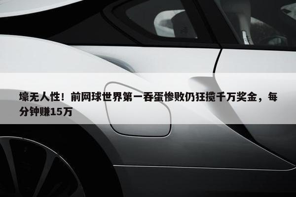 壕无人性！前网球世界第一吞蛋惨败仍狂揽千万奖金，每分钟赚15万