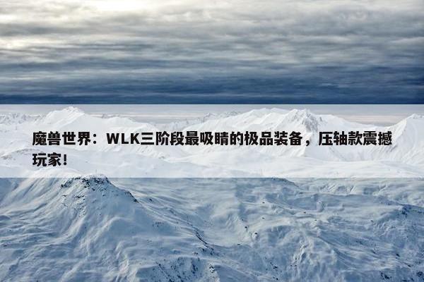 魔兽世界：WLK三阶段最吸睛的极品装备，压轴款震撼玩家！