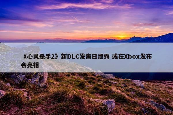 《心灵杀手2》新DLC发售日泄露 或在Xbox发布会亮相