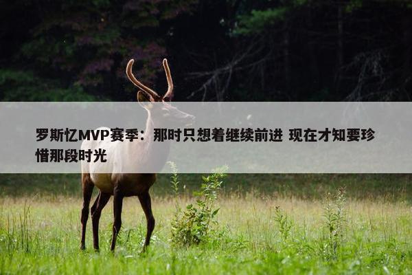 罗斯忆MVP赛季：那时只想着继续前进 现在才知要珍惜那段时光