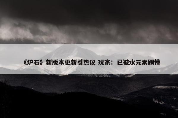 《炉石》新版本更新引热议 玩家：已被水元素踢懵