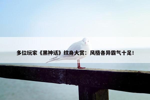 多位玩家《黑神话》纹身大赏：风格各异霸气十足！