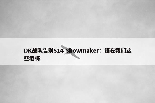 DK战队告别S14 Showmaker：错在我们这些老将