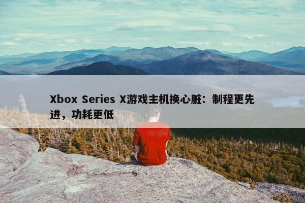 Xbox Series X游戏主机换心脏：制程更先进，功耗更低