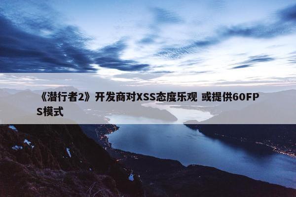 《潜行者2》开发商对XSS态度乐观 或提供60FPS模式