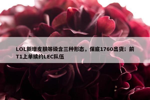 LOL新增皮肤等级含三种形态，保底1760出货；前T1上单续约LEC队伍