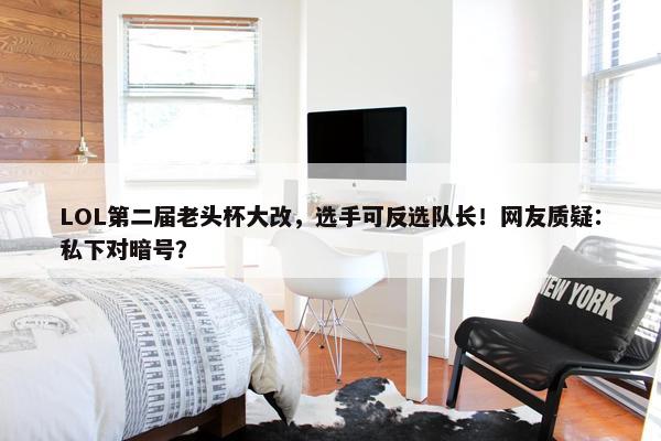 LOL第二届老头杯大改，选手可反选队长！网友质疑：私下对暗号？