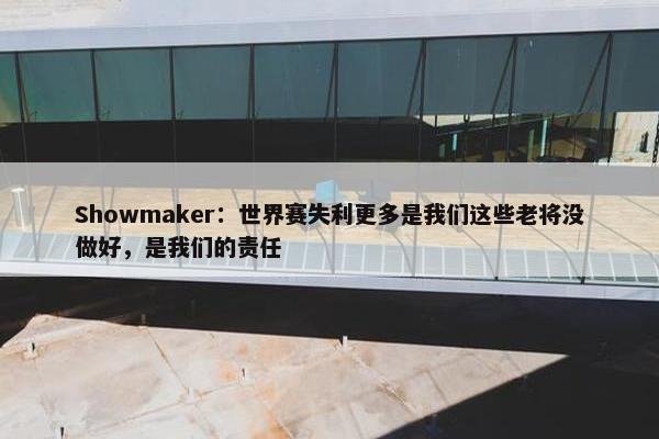 Showmaker：世界赛失利更多是我们这些老将没做好，是我们的责任