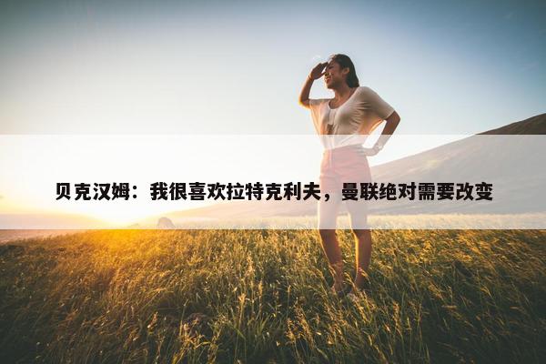 贝克汉姆：我很喜欢拉特克利夫，曼联绝对需要改变