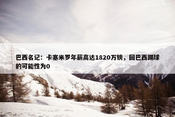 巴西名记：卡塞米罗年薪高达1820万镑，回巴西踢球的可能性为0