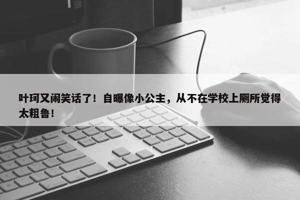 叶珂又闹笑话了！自曝像小公主，从不在学校上厕所觉得太粗鲁！