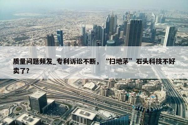 质量问题频发_专利诉讼不断，“扫地茅”石头科技不好卖了？