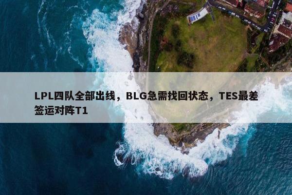 LPL四队全部出线，BLG急需找回状态，TES最差签运对阵T1