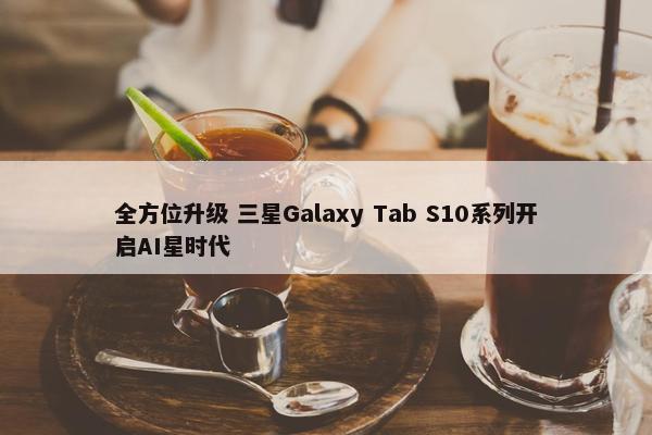 全方位升级 三星Galaxy Tab S10系列开启AI星时代