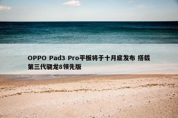 OPPO Pad3 Pro平板将于十月底发布 搭载第三代骁龙8领先版