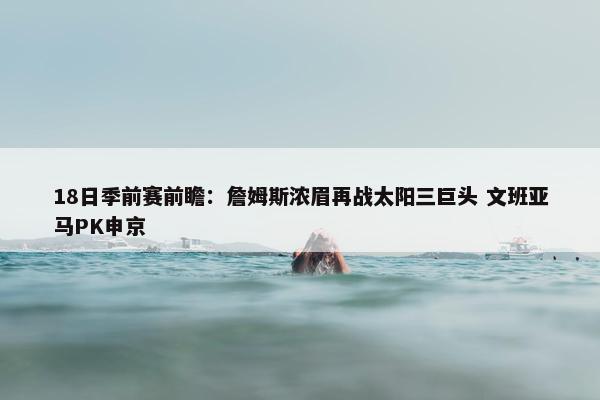 18日季前赛前瞻：詹姆斯浓眉再战太阳三巨头 文班亚马PK申京