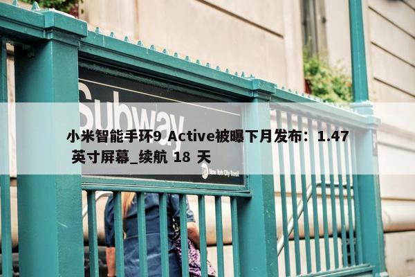 小米智能手环9 Active被曝下月发布：1.47 英寸屏幕_续航 18 天