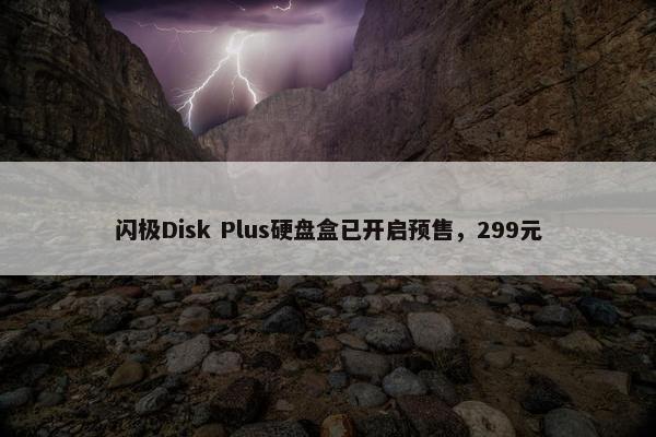 闪极Disk Plus硬盘盒已开启预售，299元