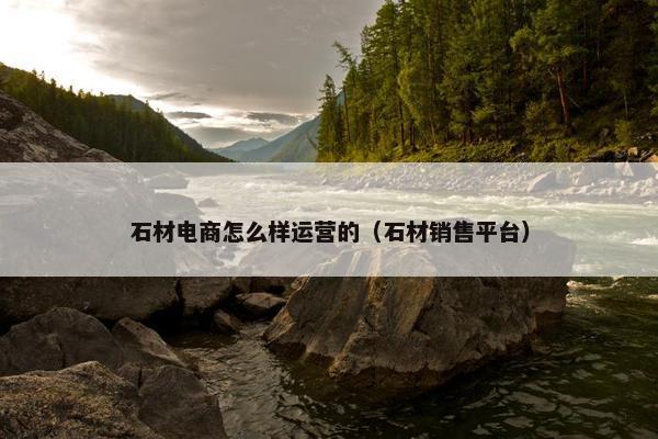 石材电商怎么样运营的（石材销售平台）