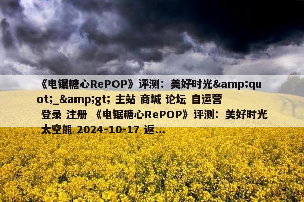 《电锯糖心RePOP》评测：美好时光&quot;_&gt; 主站 商城 论坛 自运营 登录 注册 《电锯糖心RePOP》评测：美好时光 太空熊 2024-10-17 返...