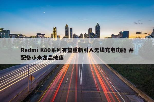 Redmi K80系列有望重新引入无线充电功能 并配备小米龙晶玻璃