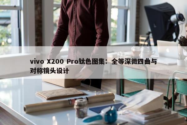 vivo X200 Pro钛色图集：全等深微四曲与对称镜头设计