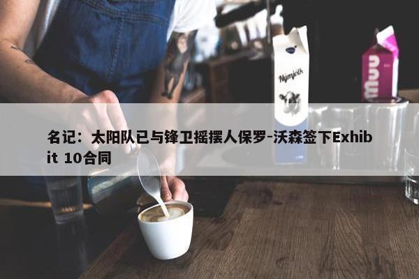 名记：太阳队已与锋卫摇摆人保罗-沃森签下Exhibit 10合同