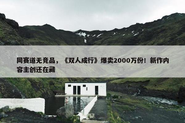 同赛道无竞品，《双人成行》爆卖2000万份！新作内容主创还在藏