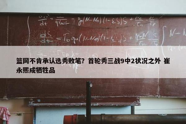 篮网不肯承认选秀败笔？首轮秀三战9中2状况之外 崔永熙成牺牲品