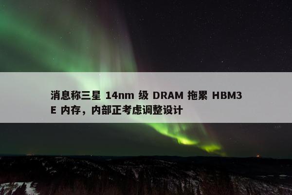 消息称三星 14nm 级 DRAM 拖累 HBM3E 内存，内部正考虑调整设计