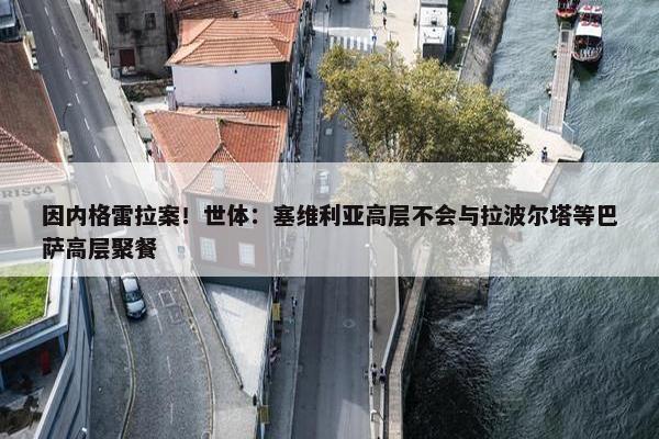 因内格雷拉案！世体：塞维利亚高层不会与拉波尔塔等巴萨高层聚餐