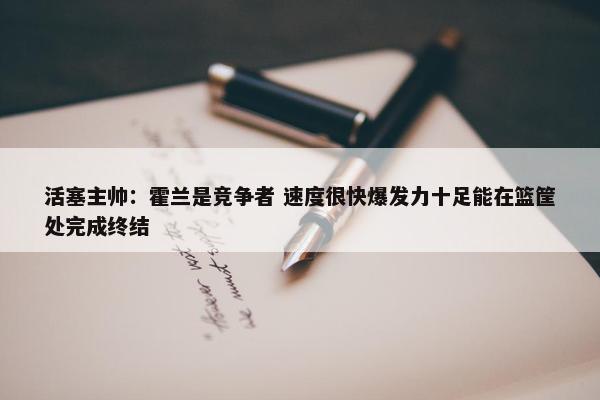 活塞主帅：霍兰是竞争者 速度很快爆发力十足能在篮筐处完成终结