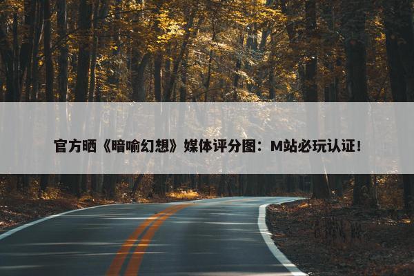 官方晒《暗喻幻想》媒体评分图：M站必玩认证！