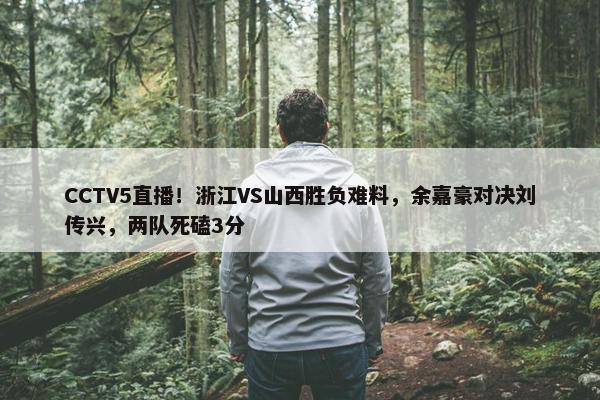 CCTV5直播！浙江VS山西胜负难料，余嘉豪对决刘传兴，两队死磕3分