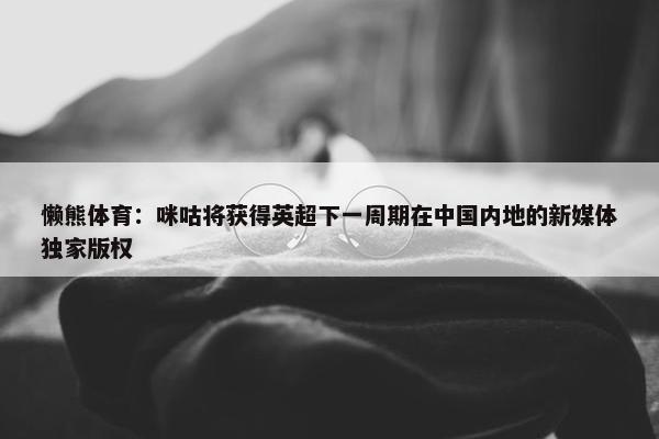 懒熊体育：咪咕将获得英超下一周期在中国内地的新媒体独家版权