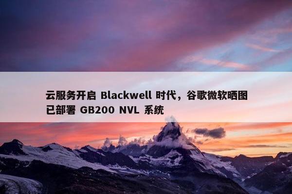 云服务开启 Blackwell 时代，谷歌微软晒图已部署 GB200 NVL 系统