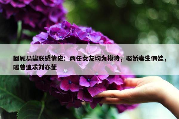 回顾易建联感情史：两任女友均为模特，娶娇妻生俩娃，曝曾追求刘亦菲