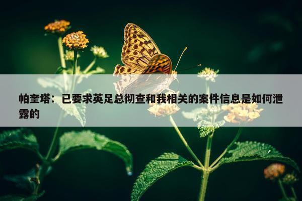 帕奎塔：已要求英足总彻查和我相关的案件信息是如何泄露的