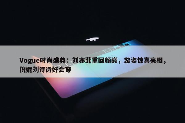 Vogue时尚盛典：刘亦菲重回颜巅，黎姿惊喜亮相，倪妮刘诗诗好会穿