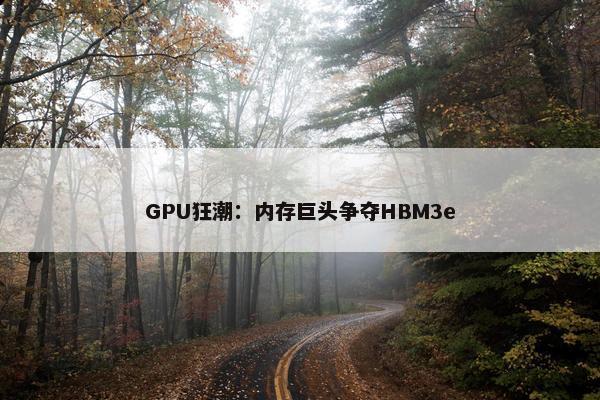 GPU狂潮：内存巨头争夺HBM3e