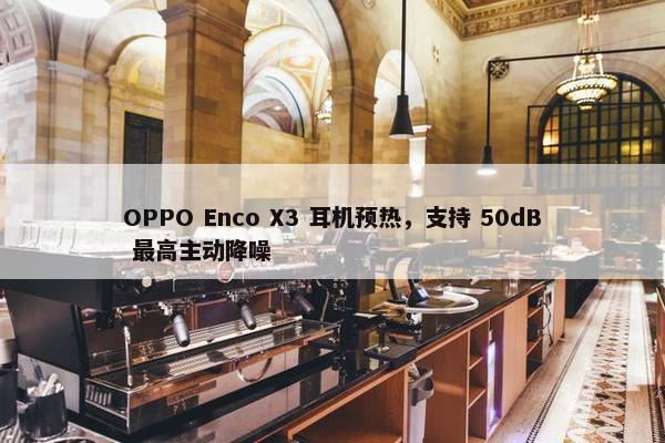 OPPO Enco X3 耳机预热，支持 50dB 最高主动降噪