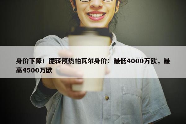 身价下降！德转预热帕瓦尔身价：最低4000万欧，最高4500万欧