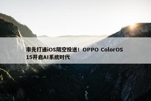 率先打通iOS隔空投送！OPPO ColorOS 15开启AI系统时代