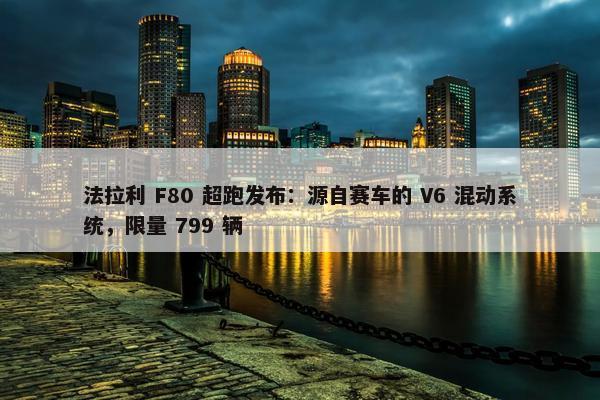 法拉利 F80 超跑发布：源自赛车的 V6 混动系统，限量 799 辆