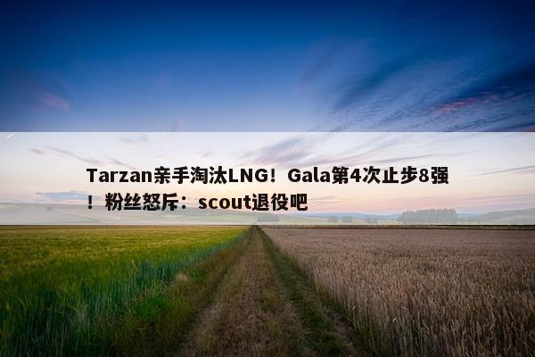 Tarzan亲手淘汰LNG！Gala第4次止步8强！粉丝怒斥：scout退役吧