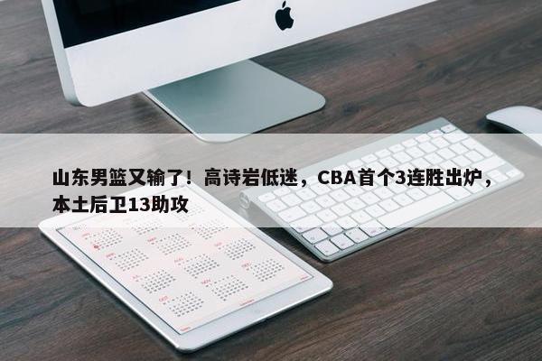 山东男篮又输了！高诗岩低迷，CBA首个3连胜出炉，本土后卫13助攻