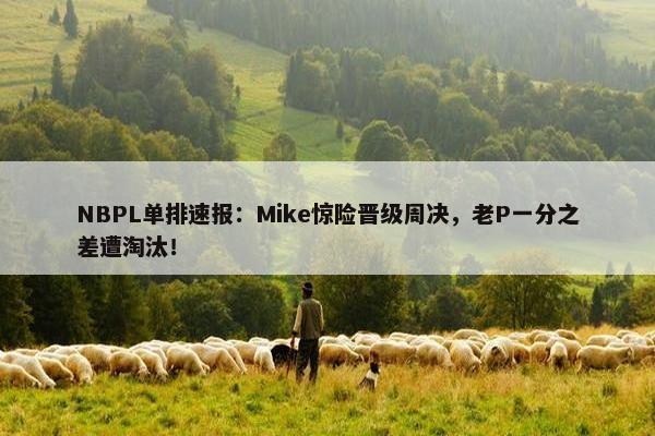 NBPL单排速报：Mike惊险晋级周决，老P一分之差遭淘汰！